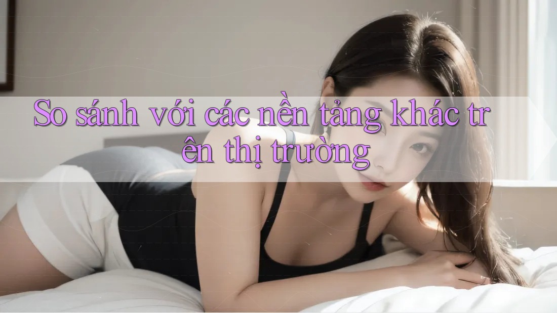 So sánh với các nền tảng khác trên thị trường So sánh với các nền tảng khác trên thị trường