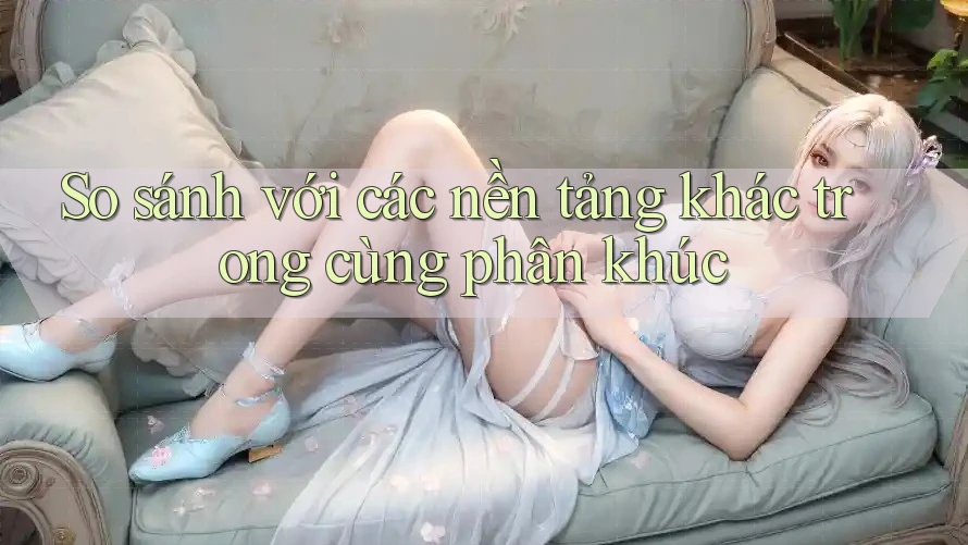 So sánh với các nền tảng khác trong cùng phân khúc So sánh với các nền tảng khác trong cùng phân khúc