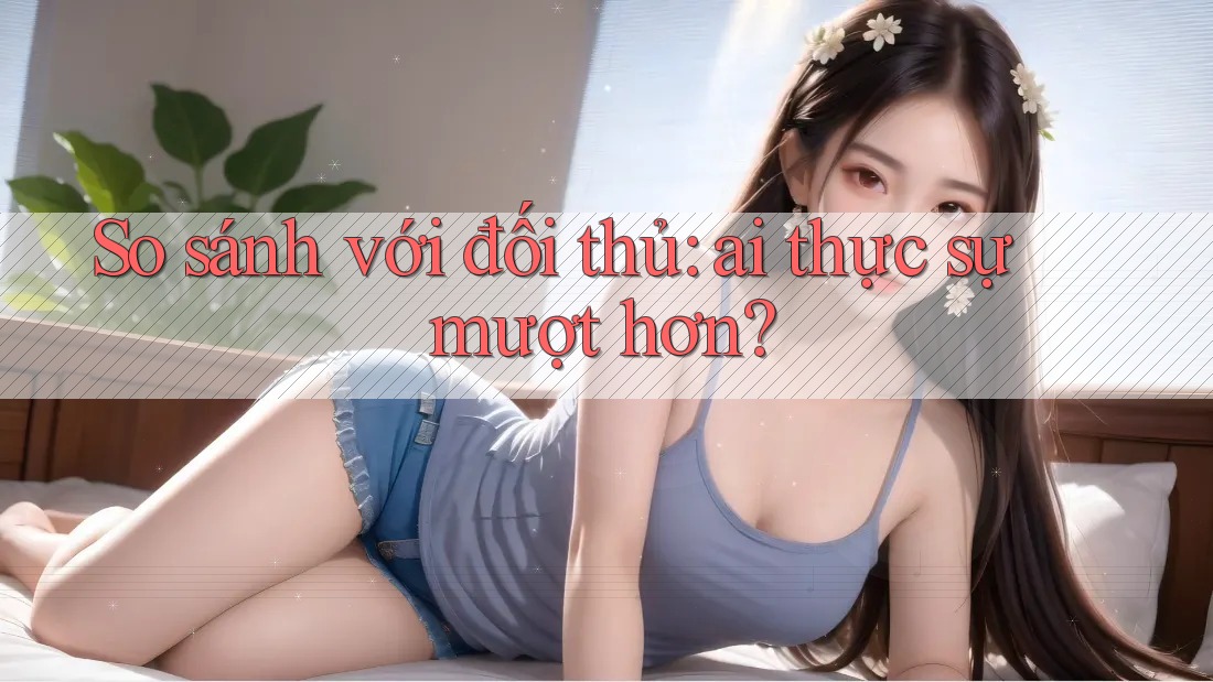 So sánh với đối thủ: ai thực sự mượt hơn? So sánh với đối thủ: ai thực sự mượt hơn?