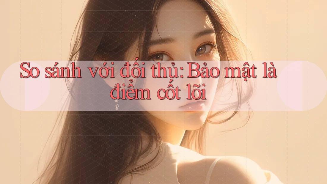 So sánh với đối thủ: Bảo mật là điểm cốt lõi So sánh với đối thủ: Bảo mật là điểm cốt lõi
