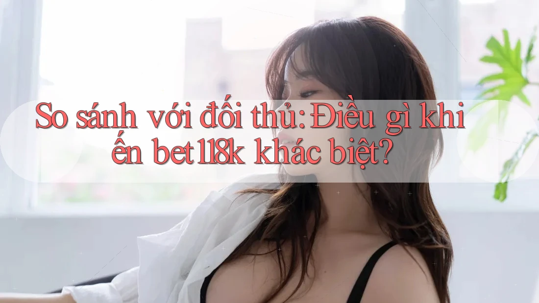 So sánh với đối thủ: Điều gì khiến bet118k khác biệt? So sánh với đối thủ: Điều gì khiến bet118k khác biệt?