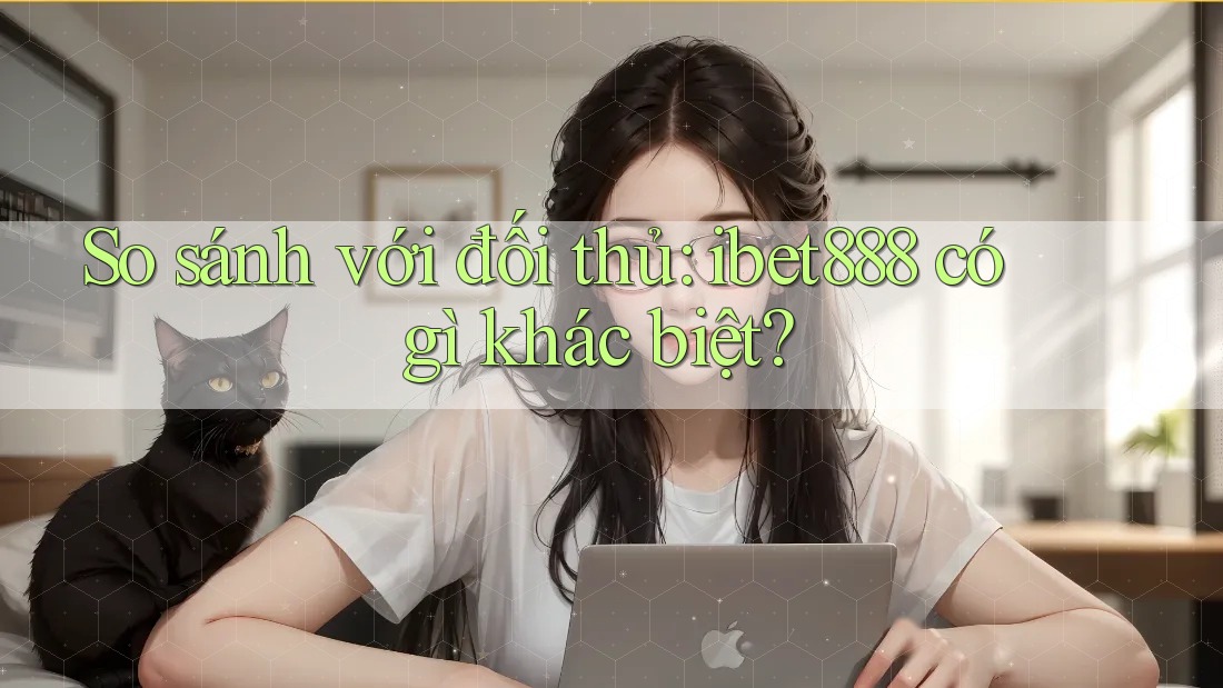 So sánh với đối thủ: ibet888 có gì khác biệt?