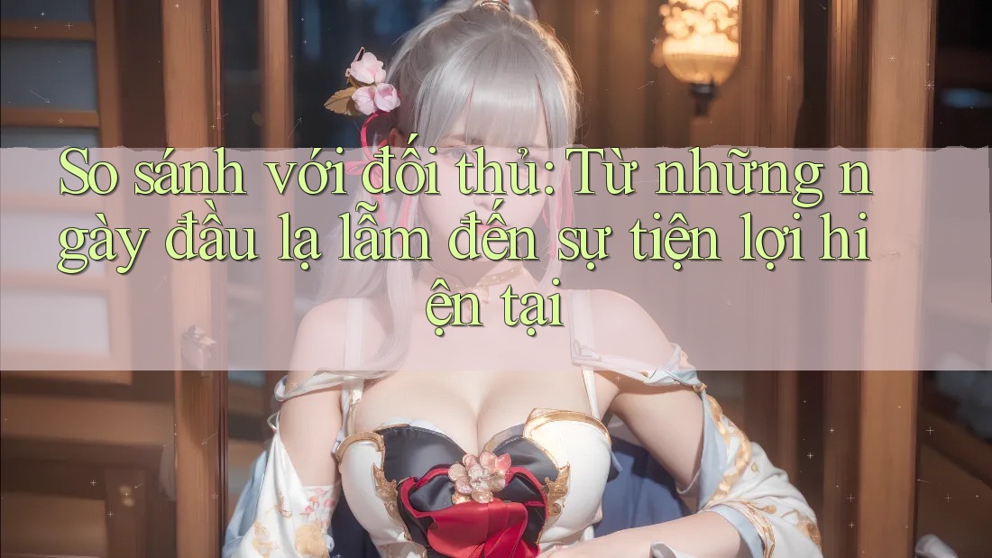 So sánh với đối thủ: Từ những ngày đầu lạ lẫm đến sự tiện lợi hiện tại So sánh với đối thủ: Từ những ngày đầu lạ lẫm đến sự tiện lợi hiện tại