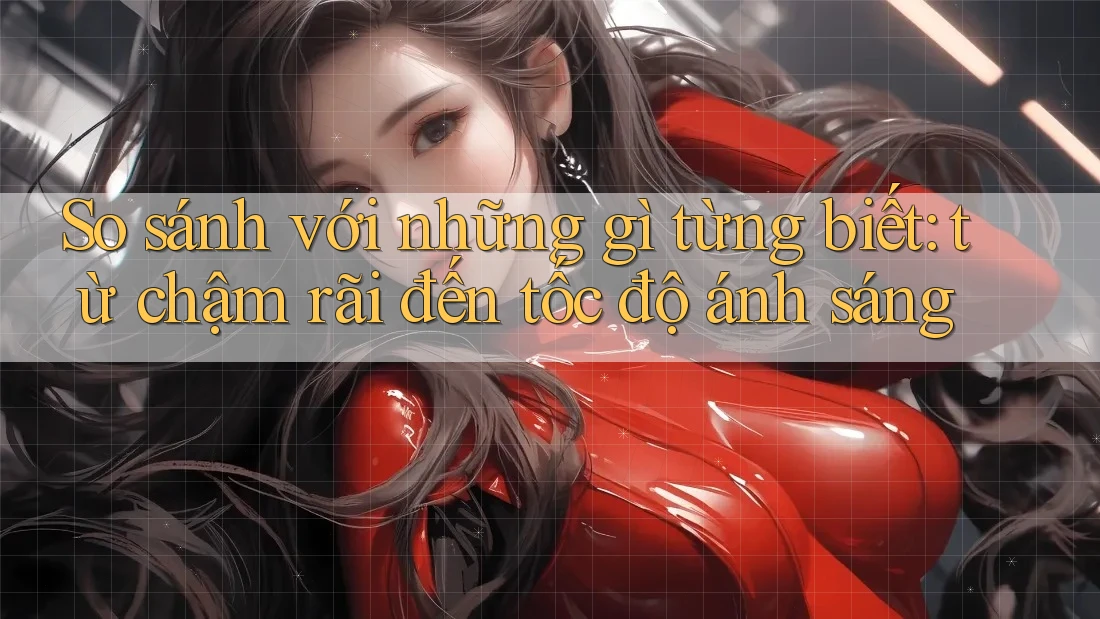So sánh với những gì từng biết: từ chậm rãi đến tốc độ ánh sáng So sánh với những gì từng biết: từ chậm rãi đến tốc độ ánh sáng