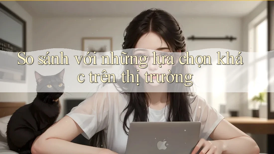 So sánh với những lựa chọn khác trên thị trường So sánh với những lựa chọn khác trên thị trường