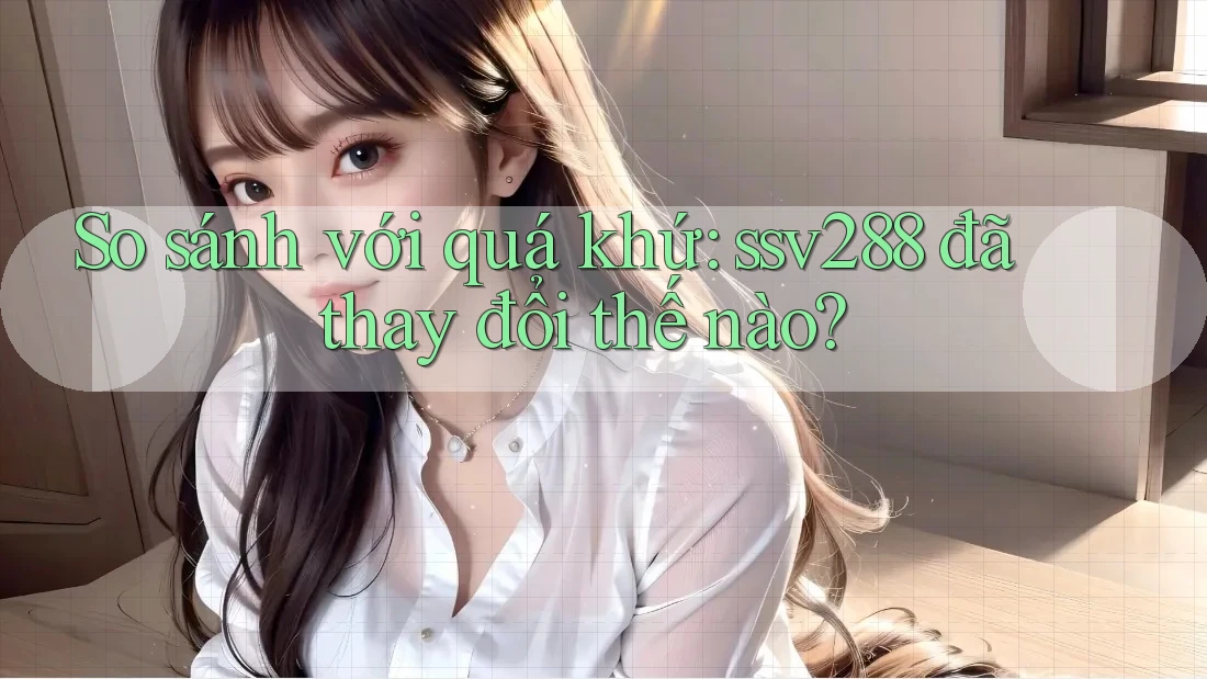 So sánh với quá khứ: ssv288 đã thay đổi thế nào? So sánh với quá khứ: ssv288 đã thay đổi thế nào?