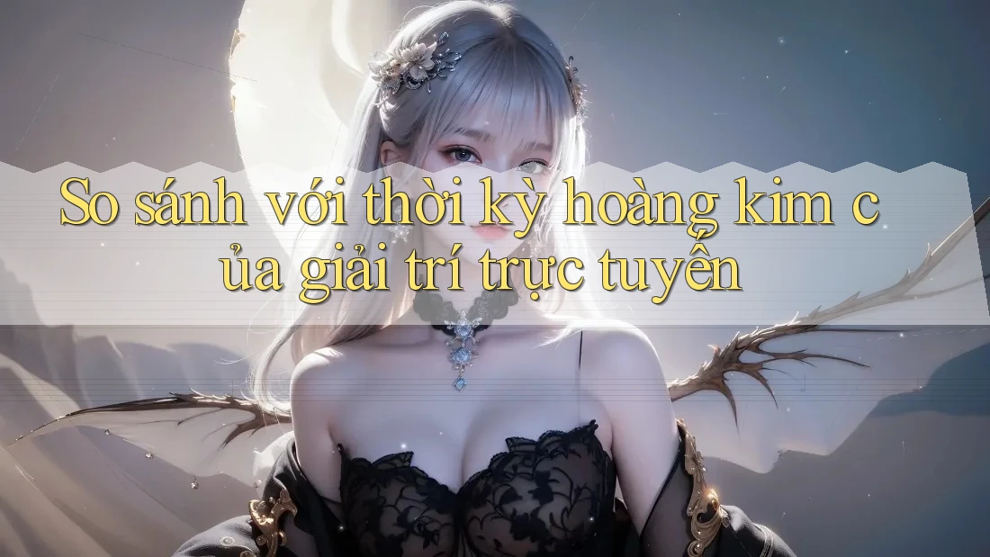 So sánh với thời kỳ hoàng kim của giải trí trực tuyến