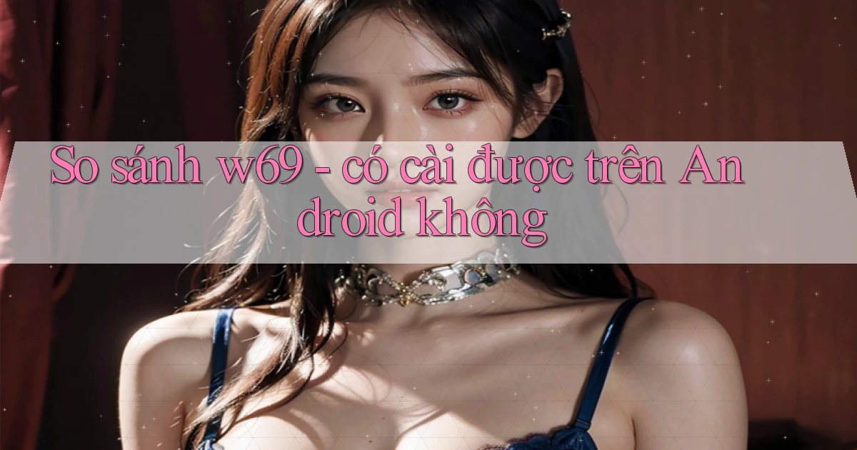 So sánh w69   có cài được trên Android không