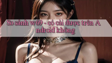 So sánh w69   có cài được trên Android không