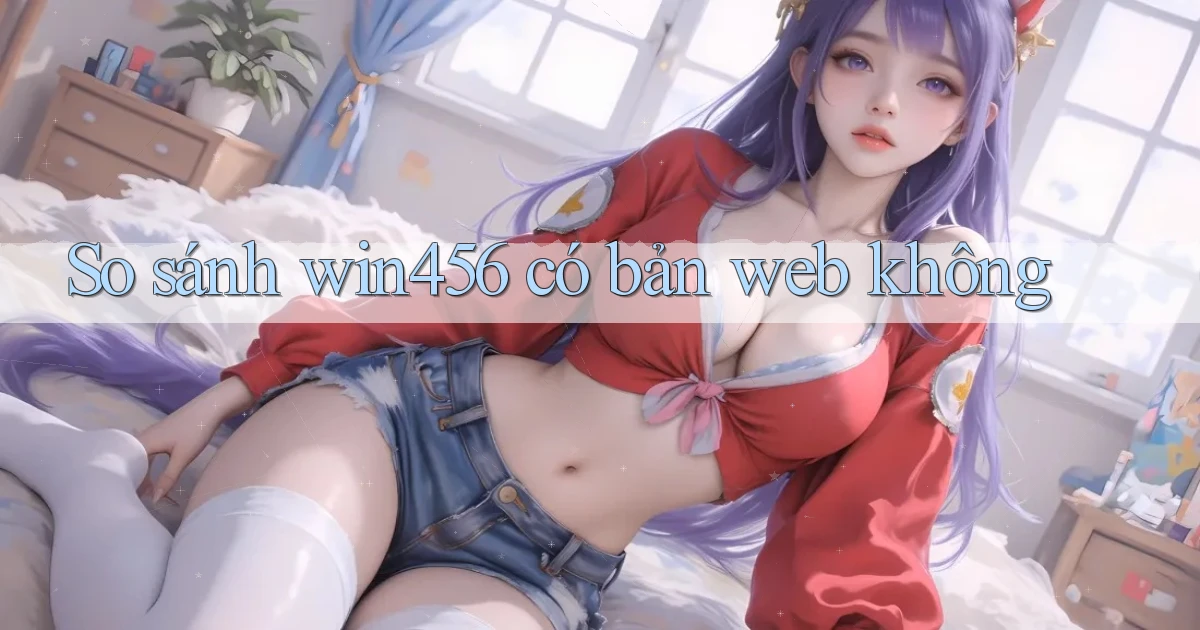 So sánh win456 có bản web không