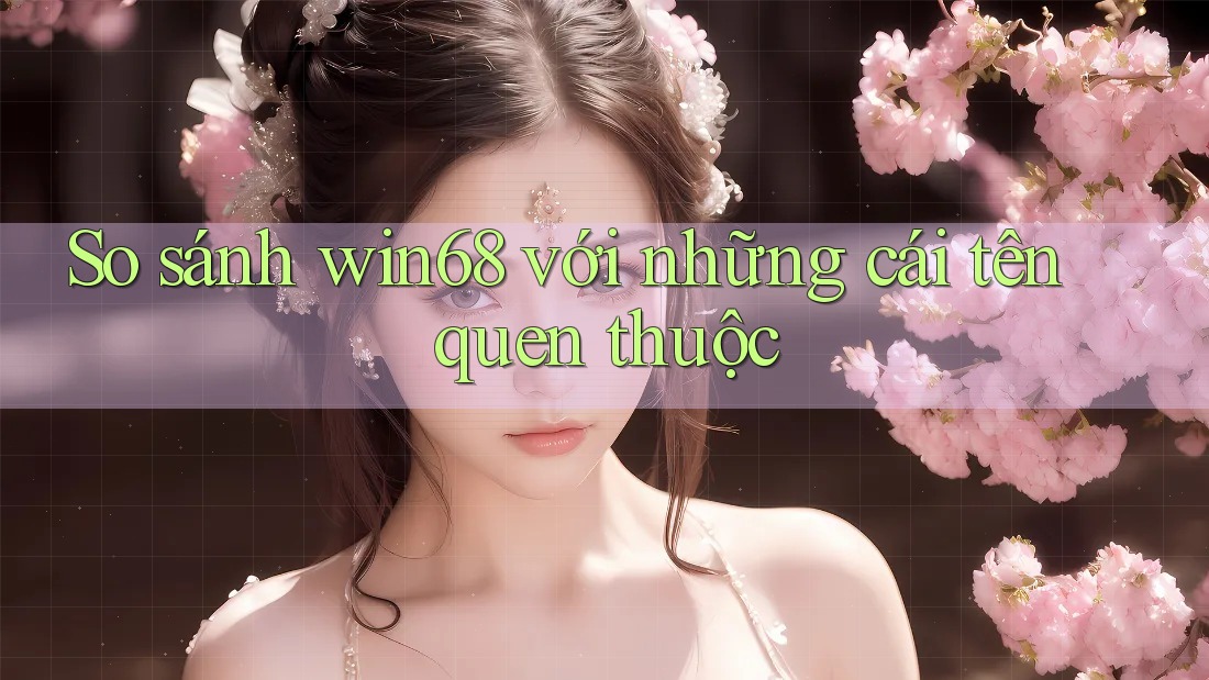So sánh win68 với những cái tên quen thuộc So sánh win68 với những cái tên quen thuộc