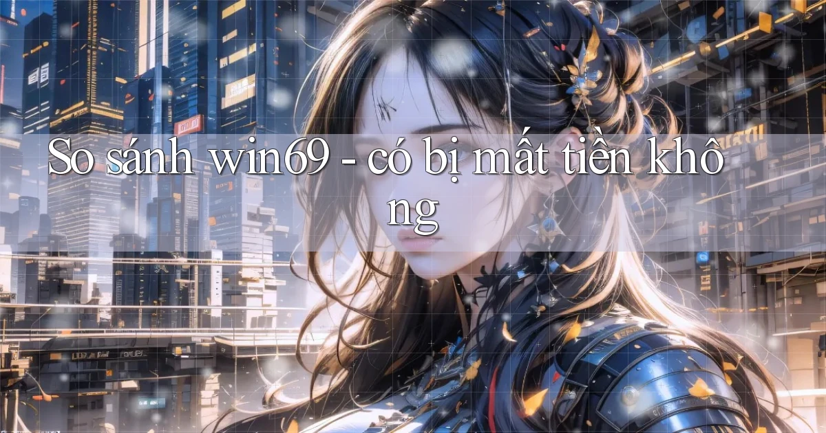 So sánh win69   có bị mất tiền không