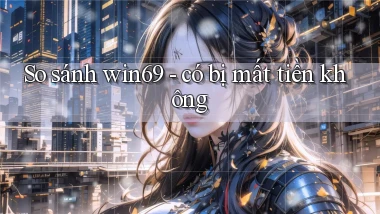 So sánh win69   có bị mất tiền không