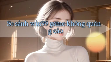 So sánh win99 game không quảng cáo