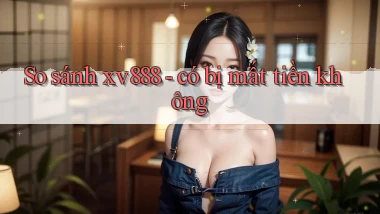 So sánh xv888   có bị mất tiền không