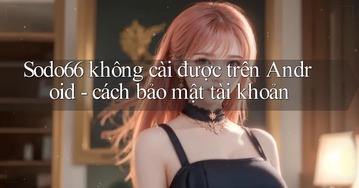 Sodo66 không cài được trên Android   cách bảo mật tài khoản