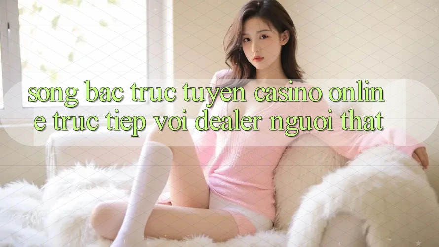 Sòng bạc trực tuyến (Casino online trực tiếp) với Dealer người thật Sòng bạc trực tuyến (Casino online trực tiếp) với Dealer người thật
