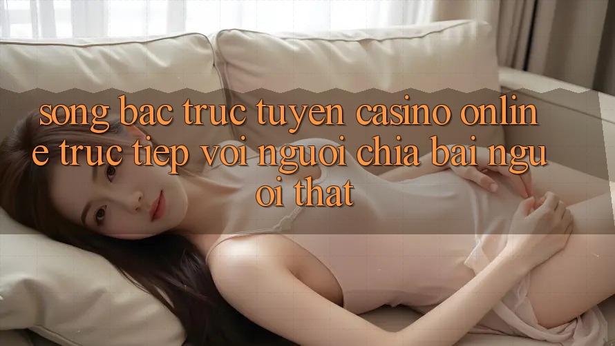 Sòng bạc trực tuyến (Casino online trực tiếp) với Người chia bài người thật Sòng bạc trực tuyến (Casino online trực tiếp) với Người chia bài người thật