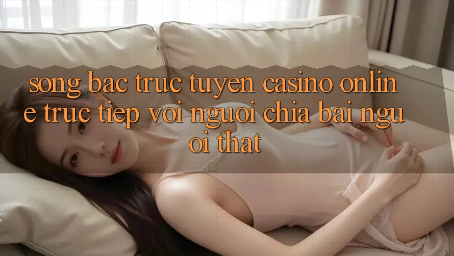 Sòng bạc trực tuyến (Casino online trực tiếp) với Người chia bài người thật