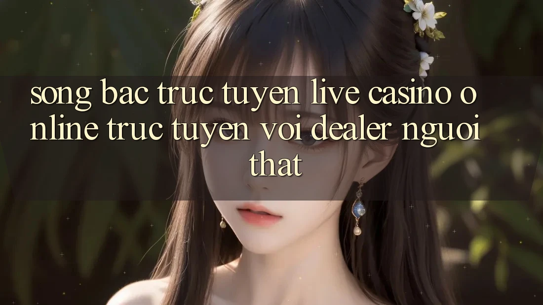 Sòng bạc trực tuyến (Live Casino online trực tuyến) với Dealer người thật