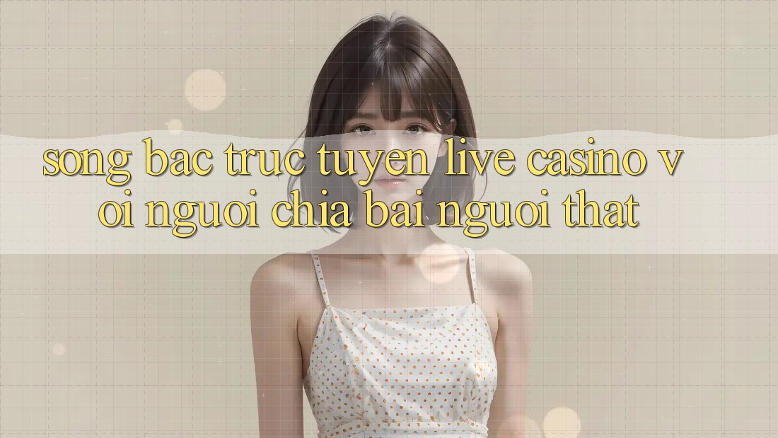 Sòng bạc trực tuyến (Live Casino) với Người chia bài người thật Sòng bạc trực tuyến (Live Casino) với Người chia bài người thật