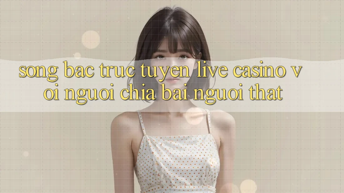 Sòng bạc trực tuyến (Live Casino) với Người chia bài người thật