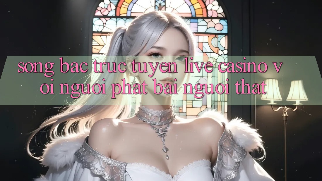 Sòng bạc trực tuyến (Live Casino) với Người phát bài người thật Sòng bạc trực tuyến (Live Casino) với Người phát bài người thật