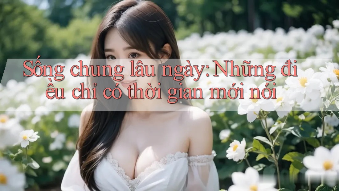 Sống chung lâu ngày: Những điều chỉ có thời gian mới nói Sống chung lâu ngày: Những điều chỉ có thời gian mới nói