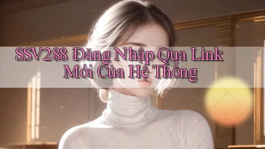 ssv288： Đăng Nhập Qua Link Mới Của Hệ Thống
