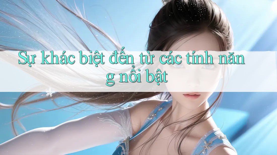 Sự khác biệt đến từ các tính năng nổi bật Sự khác biệt đến từ các tính năng nổi bật