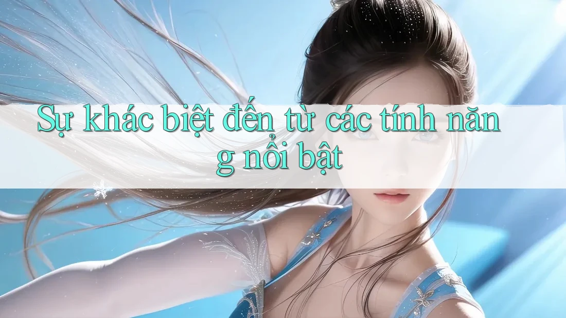 Sự khác biệt đến từ các tính năng nổi bật Sự khác biệt đến từ các tính năng nổi bật