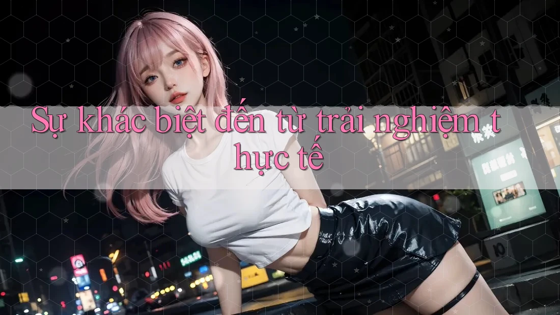 Sự khác biệt đến từ trải nghiệm thực tế Sự khác biệt đến từ trải nghiệm thực tế