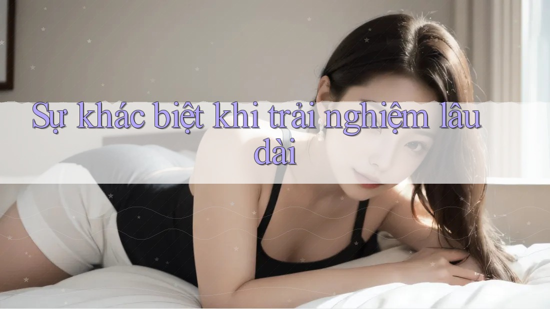 Sự khác biệt khi trải nghiệm lâu dài