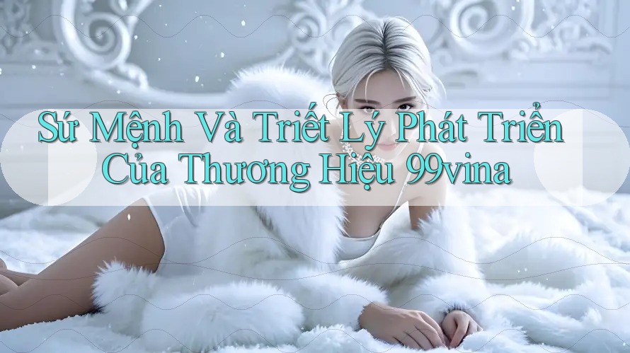 Sứ Mệnh Và Triết Lý Phát Triển Của Thương Hiệu 99vina Sứ Mệnh Và Triết Lý Phát Triển Của Thương Hiệu 99vina