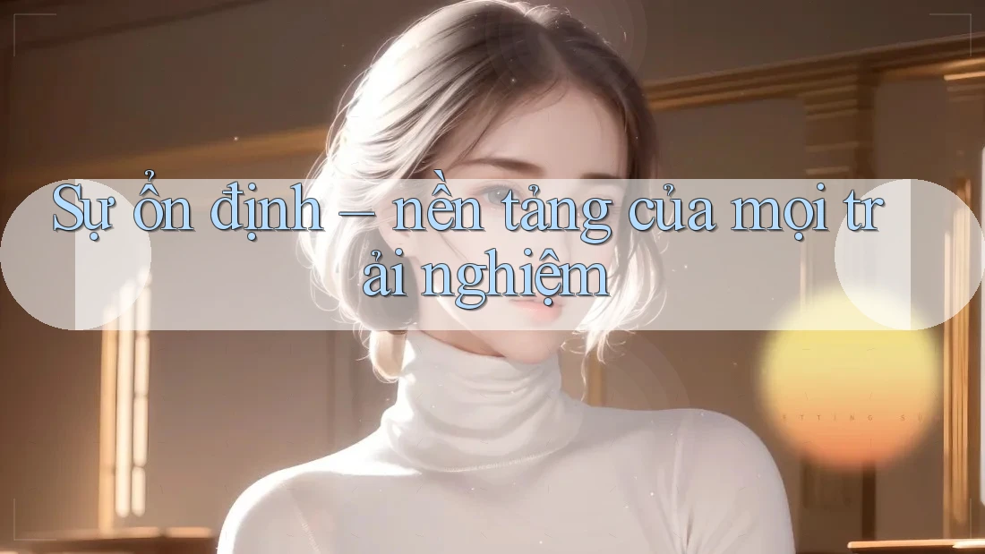 Sự ổn định – nền tảng của mọi trải nghiệm
