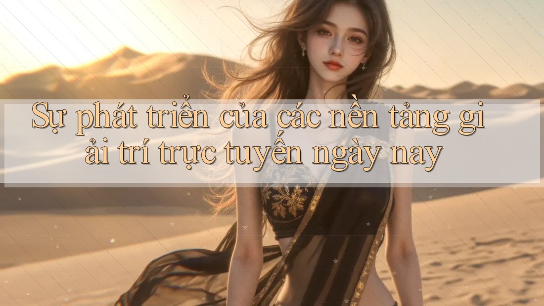 Sự phát triển của các nền tảng giải trí trực tuyến ngày nay Sự phát triển của các nền tảng giải trí trực tuyến ngày nay