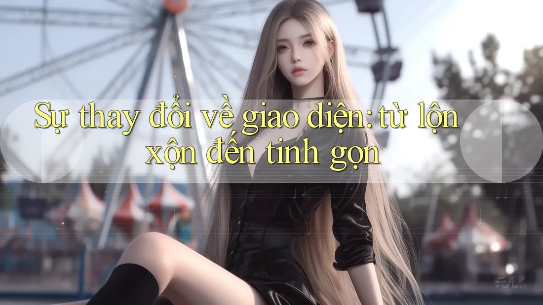 Sự thay đổi về giao diện: từ lộn xộn đến tinh gọn