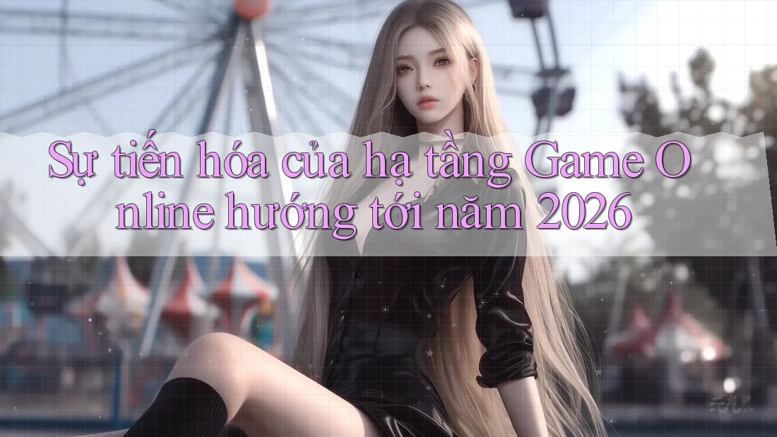 Sự tiến hóa của hạ tầng Game Online hướng tới năm 2026