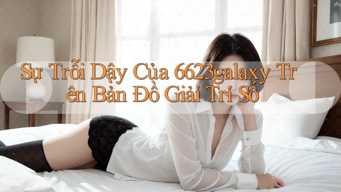 Sự Trỗi Dậy Của 6623galaxy Trên Bản Đồ Giải Trí Số