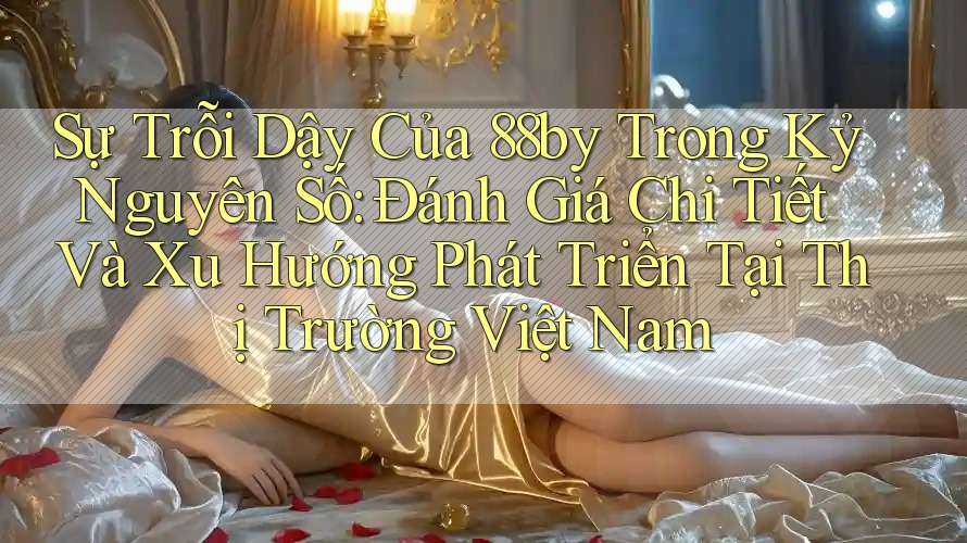 Sự Trỗi Dậy Của 88by Trong Kỷ Nguyên Số: Đánh Giá Chi Tiết Và Xu Hướng Phát Triển Tại Thị Trường Việt Nam