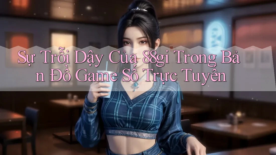 Sự Trỗi Dậy Của 88gi Trong Bản Đồ Game Số Trực Tuyến Sự Trỗi Dậy Của 88gi Trong Bản Đồ Game Số Trực Tuyến