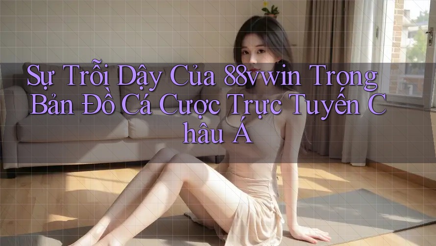 Sự Trỗi Dậy Của 88vwin Trong Bản Đồ Cá Cược Trực Tuyến Châu Á Sự Trỗi Dậy Của 88vwin Trong Bản Đồ Cá Cược Trực Tuyến Châu Á