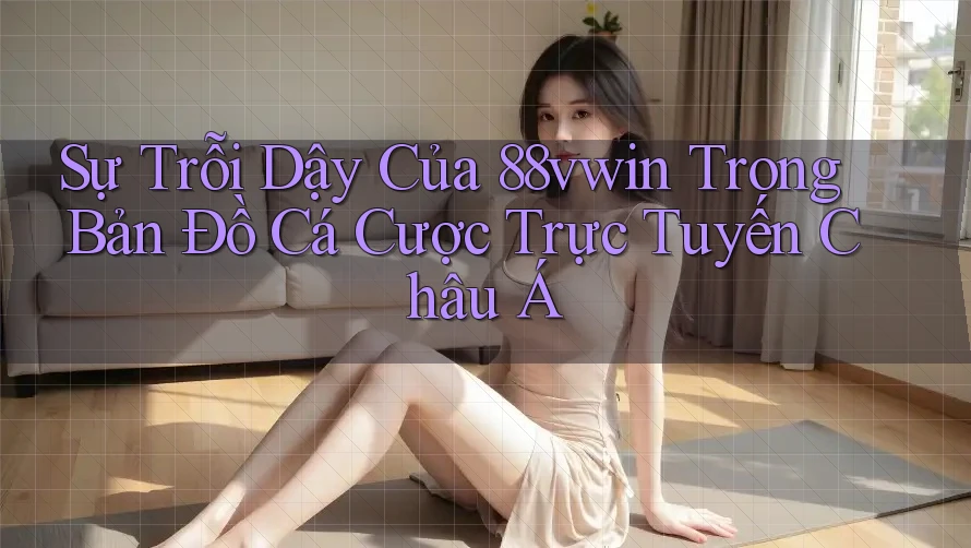 Sự Trỗi Dậy Của 88vwin Trong Bản Đồ Cá Cược Trực Tuyến Châu Á
