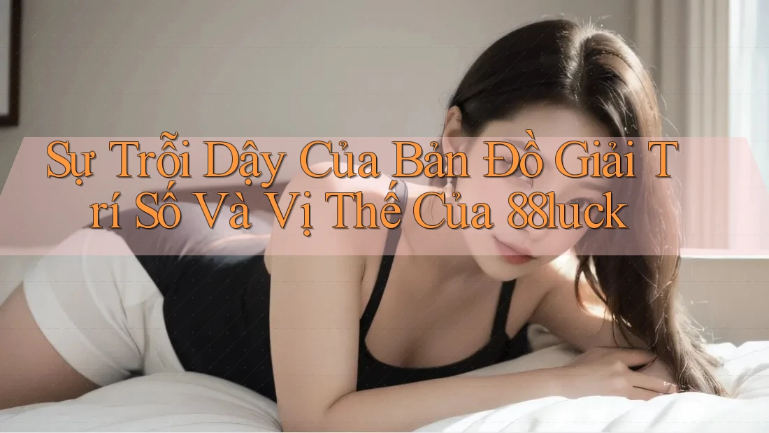 Sự Trỗi Dậy Của Bản Đồ Giải Trí Số Và Vị Thế Của 88luck Sự Trỗi Dậy Của Bản Đồ Giải Trí Số Và Vị Thế Của 88luck