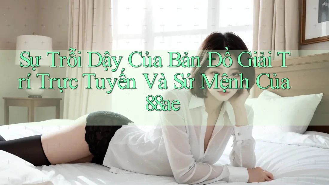 Sự Trỗi Dậy Của Bản Đồ Giải Trí Trực Tuyến Và Sứ Mệnh Của 88ae Sự Trỗi Dậy Của Bản Đồ Giải Trí Trực Tuyến Và Sứ Mệnh Của 88ae