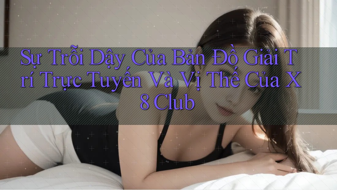 Sự Trỗi Dậy Của Bản Đồ Giải Trí Trực Tuyến Và Vị Thế Của X8 Club