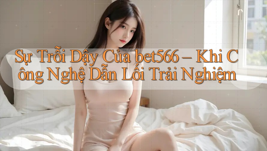 Sự Trỗi Dậy Của bet566 – Khi Công Nghệ Dẫn Lối Trải Nghiệm Sự Trỗi Dậy Của bet566 – Khi Công Nghệ Dẫn Lối Trải Nghiệm