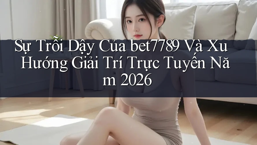 Sự Trỗi Dậy Của bet7789 Và Xu Hướng Giải Trí Trực Tuyến Năm 2026 Sự Trỗi Dậy Của bet7789 Và Xu Hướng Giải Trí Trực Tuyến Năm 2026