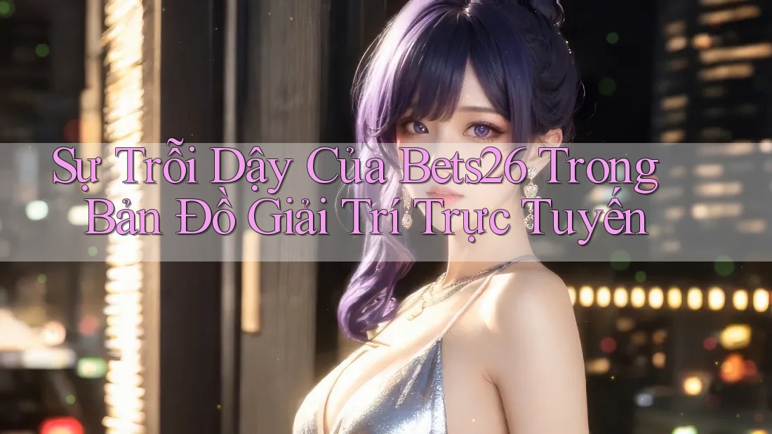 Sự Trỗi Dậy Của Bets26 Trong Bản Đồ Giải Trí Trực Tuyến Sự Trỗi Dậy Của Bets26 Trong Bản Đồ Giải Trí Trực Tuyến