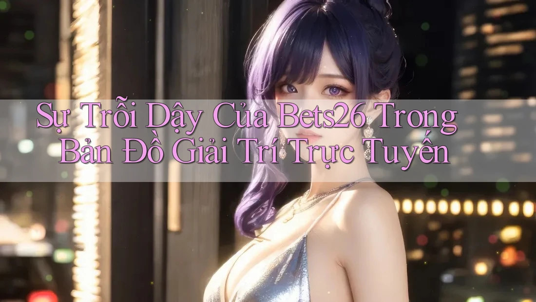 Sự Trỗi Dậy Của Bets26 Trong Bản Đồ Giải Trí Trực Tuyến